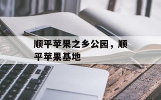 顺平苹果之乡公园，顺平苹果基地