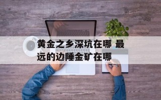 黄金之乡深坑在哪 最远的边陲金矿在哪
