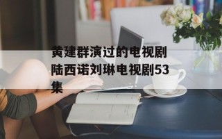 黄建群演过的电视剧 陆西诺刘琳电视剧53集