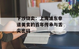 下沙烧卖：上海浦东非遗美食的百年传承与舌尖密码