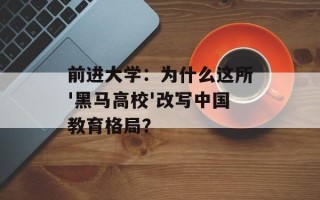 前进大学：为什么这所'黑马高校'改写中国教育格局？