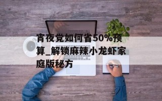 宵夜党如何省50%预算_解锁麻辣小龙虾家庭版秘方