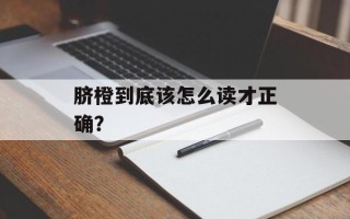 脐橙到底该怎么读才正确？