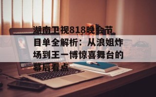 湖南卫视818晚会节目单全解析：从浪姐炸场到王一博惊喜舞台的幕后看点