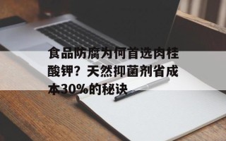 食品防腐为何首选肉桂酸钾？天然抑菌剂省成本30%的秘诀