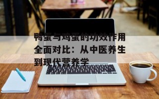 鸭蛋与鸡蛋的功效作用全面对比：从中医养生到现代营养学