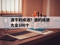 酒字的成语？酒的成语大全100个