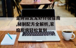 金牌蒜泥龙虾终极指南,秘制配方全解析,家庭厨房轻松复刻