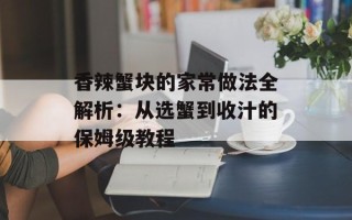 香辣蟹块的家常做法全解析：从选蟹到收汁的保姆级教程