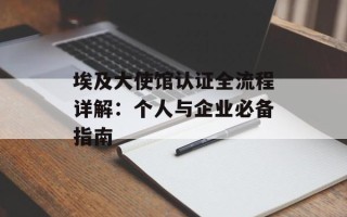 埃及大使馆认证全流程详解：个人与企业必备指南