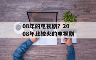 08年的电视剧？2008年比较火的电视剧