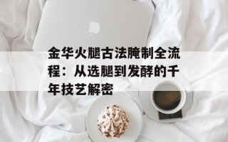 金华火腿古法腌制全流程：从选腿到发酵的千年技艺解密