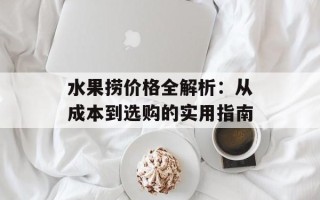 水果捞价格全解析：从成本到选购的实用指南