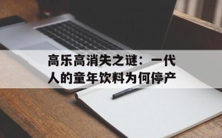 高乐高消失之谜：一代人的童年饮料为何停产