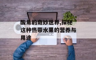 酸角的奇妙世界,探秘这种热带水果的营养与用途