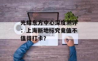 光耀东方中心深度测评：上海新地标究竟值不值得打卡？