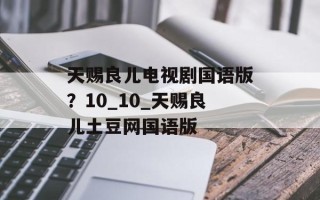 天赐良儿电视剧国语版？10_10_天赐良儿土豆网国语版