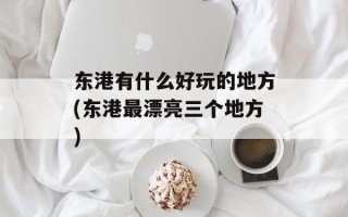 东港有什么好玩的地方(东港最漂亮三个地方)