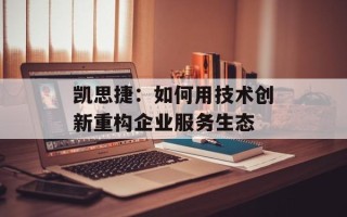凯思捷：如何用技术创新重构企业服务生态