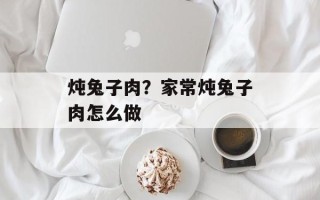 炖兔子肉？家常炖兔子肉怎么做