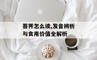 菩荠怎么读,发音辨析与食用价值全解析