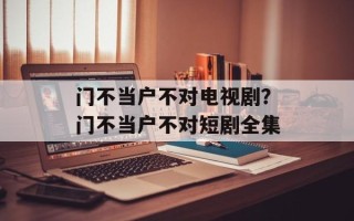 门不当户不对电视剧？门不当户不对短剧全集
