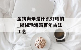 金钩海米是什么虾晒的_揭秘渤海湾百年古法工艺