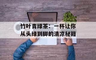 竹叶青绿茶：一杯让你从头绿到脚的清凉秘籍