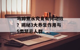 马蹄煮水究竟有何功效？揭秘3大养生作用与5类禁忌人群