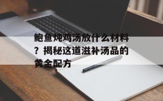 鲍鱼炖鸡汤放什么材料？揭秘这道滋补汤品的黄金配方