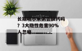 长期喝小米粥会缺钙吗？3大隐性危害90%人忽略