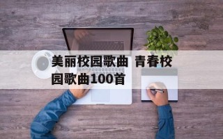美丽校园歌曲 青春校园歌曲100首