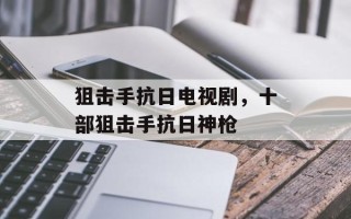 狙击手抗日电视剧，十部狙击手抗日神枪