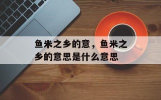 鱼米之乡的意，鱼米之乡的意思是什么意思
