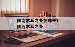 陕南木耳之乡在哪里？陕西木耳之乡