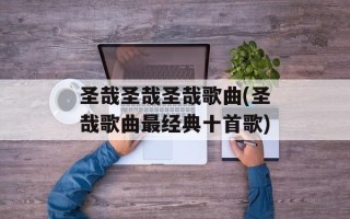 圣哉圣哉圣哉歌曲(圣哉歌曲最经典十首歌)