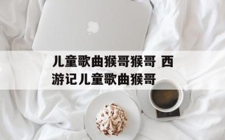 儿童歌曲猴哥猴哥 西游记儿童歌曲猴哥