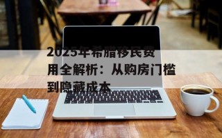 2025年希腊移民费用全解析：从购房门槛到隐藏成本