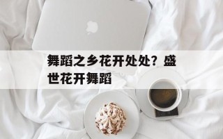 舞蹈之乡花开处处？盛世花开舞蹈