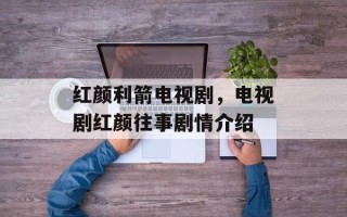 红颜利箭电视剧，电视剧红颜往事剧情介绍
