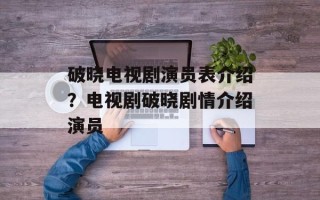 破晓电视剧演员表介绍？电视剧破晓剧情介绍演员