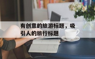有创意的旅游标题，吸引人的旅行标题