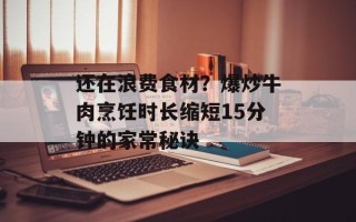 还在浪费食材？爆炒牛肉烹饪时长缩短15分钟的家常秘诀
