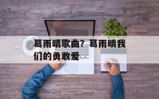 葛雨晴歌曲？葛雨晴我们的勇敢爱