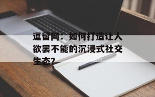逗留网：如何打造让人欲罢不能的沉浸式社交生态？