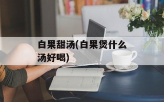 白果甜汤(白果煲什么汤好喝)