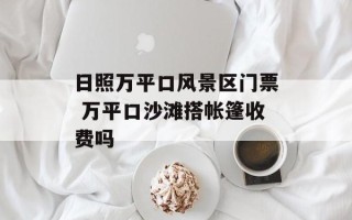 日照万平口风景区门票 万平口沙滩搭帐篷收费吗