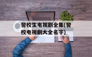 警校生电视剧全集(警校电视剧大全名字)