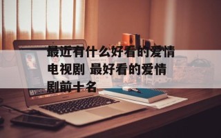 最近有什么好看的爱情电视剧 最好看的爱情剧前十名