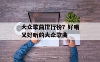 大众歌曲排行榜？好唱又好听的大众歌曲
